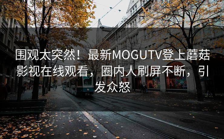 围观太突然！最新MOGUTV登上蘑菇影视在线观看，圈内人刷屏不断，引发众怒