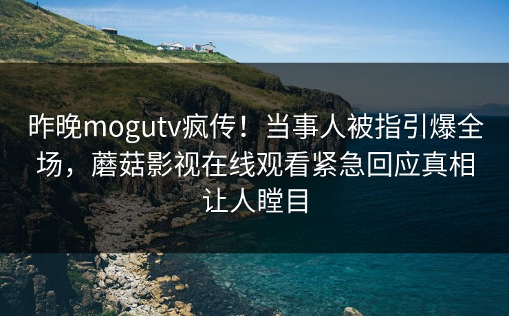 昨晚mogutv疯传！当事人被指引爆全场，蘑菇影视在线观看紧急回应真相让人瞠目