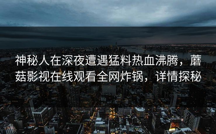 神秘人在深夜遭遇猛料热血沸腾，蘑菇影视在线观看全网炸锅，详情探秘