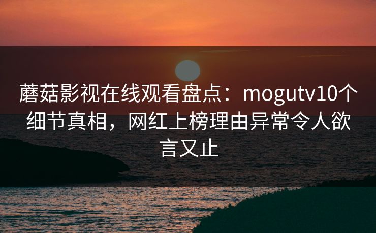 蘑菇影视在线观看盘点：mogutv10个细节真相，网红上榜理由异常令人欲言又止