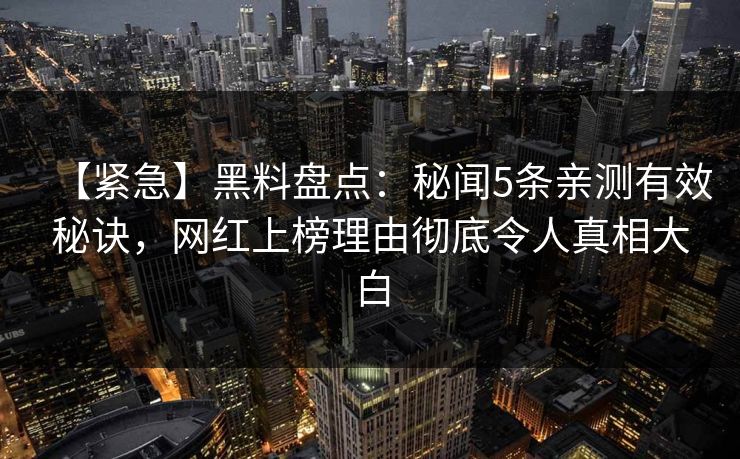 【紧急】黑料盘点：秘闻5条亲测有效秘诀，网红上榜理由彻底令人真相大白