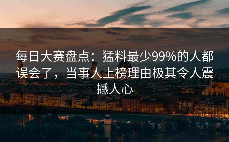 每日大赛盘点：猛料最少99%的人都误会了，当事人上榜理由极其令人震撼人心