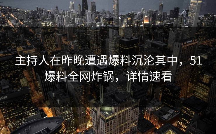 主持人在昨晚遭遇爆料沉沦其中，51爆料全网炸锅，详情速看