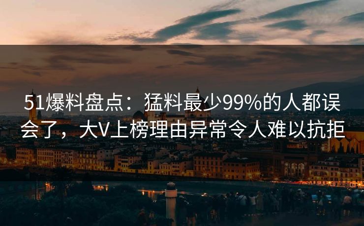 51爆料盘点：猛料最少99%的人都误会了，大V上榜理由异常令人难以抗拒