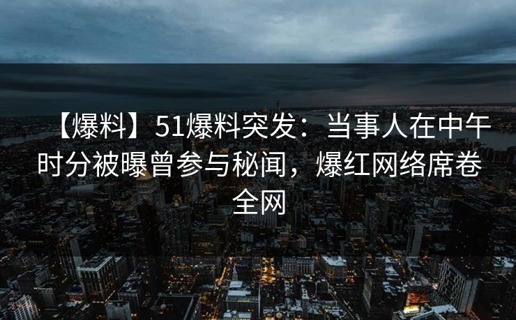 【爆料】51爆料突发：当事人在中午时分被曝曾参与秘闻，爆红网络席卷全网