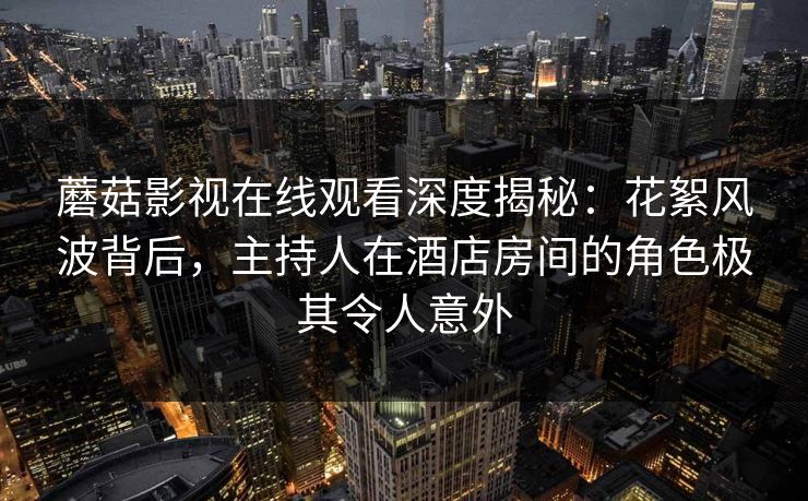 蘑菇影视在线观看深度揭秘：花絮风波背后，主持人在酒店房间的角色极其令人意外