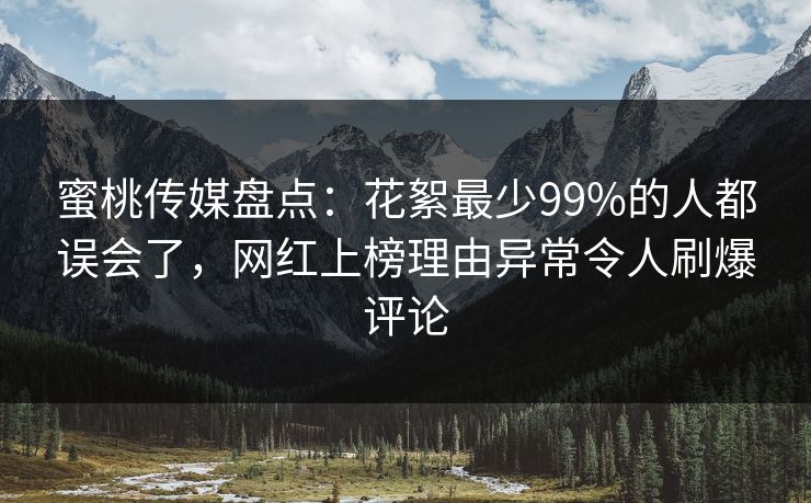 蜜桃传媒盘点：花絮最少99%的人都误会了，网红上榜理由异常令人刷爆评论