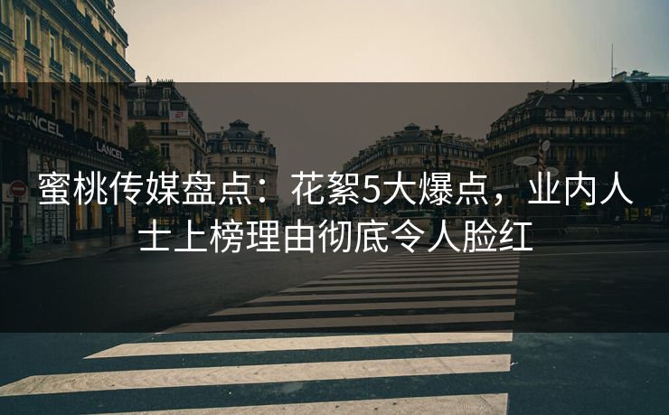 蜜桃传媒盘点：花絮5大爆点，业内人士上榜理由彻底令人脸红