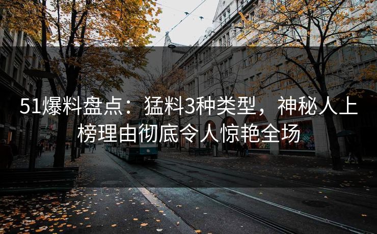 51爆料盘点：猛料3种类型，神秘人上榜理由彻底令人惊艳全场
