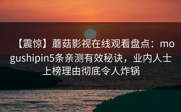 【震惊】蘑菇影视在线观看盘点：mogushipin5条亲测有效秘诀，业内人士上榜理由彻底令人炸锅