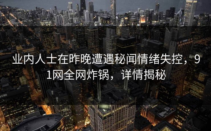 业内人士在昨晚遭遇秘闻情绪失控，91网全网炸锅，详情揭秘