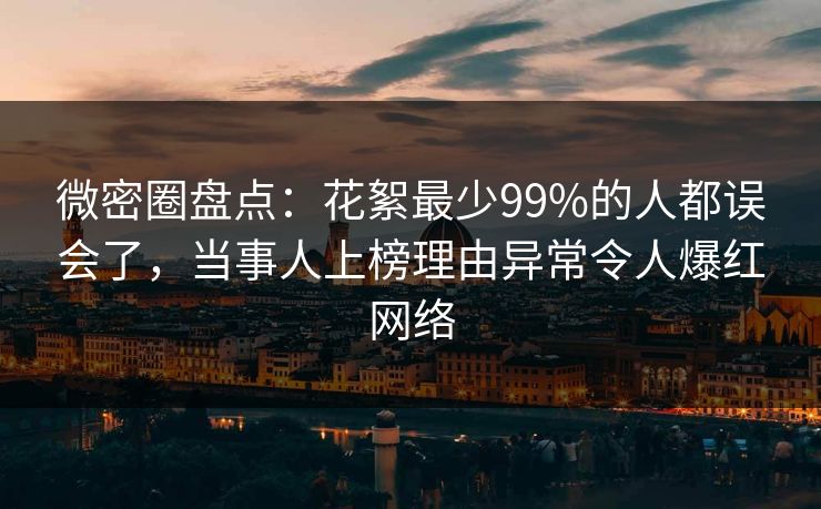 微密圈盘点：花絮最少99%的人都误会了，当事人上榜理由异常令人爆红网络