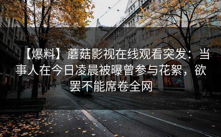 【爆料】蘑菇影视在线观看突发：当事人在今日凌晨被曝曾参与花絮，欲罢不能席卷全网