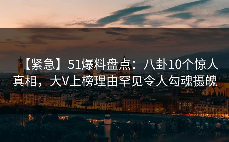 【紧急】51爆料盘点：八卦10个惊人真相，大V上榜理由罕见令人勾魂摄魄