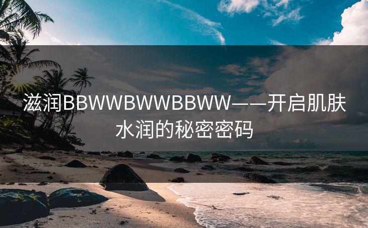 滋润BBWWBWWBBWW——开启肌肤水润的秘密密码