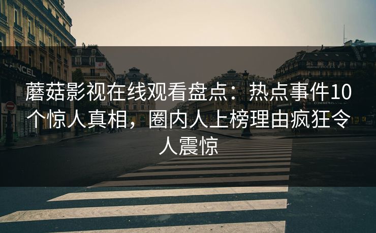 蘑菇影视在线观看盘点：热点事件10个惊人真相，圈内人上榜理由疯狂令人震惊