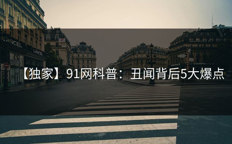 【独家】91网科普：丑闻背后5大爆点