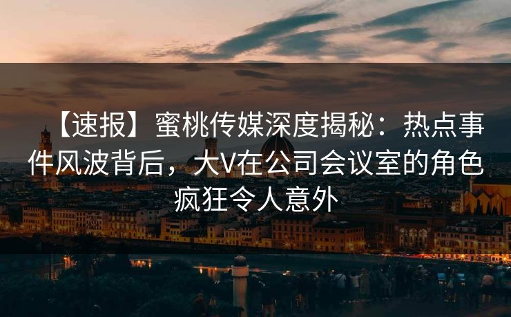 【速报】蜜桃传媒深度揭秘：热点事件风波背后，大V在公司会议室的角色疯狂令人意外