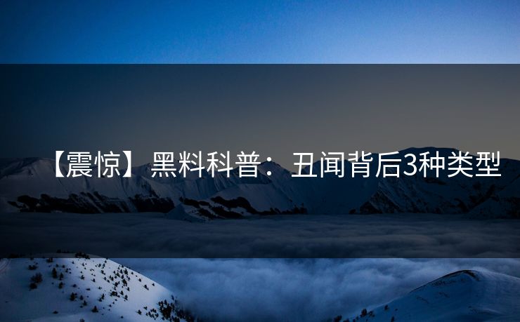 【震惊】黑料科普：丑闻背后3种类型
