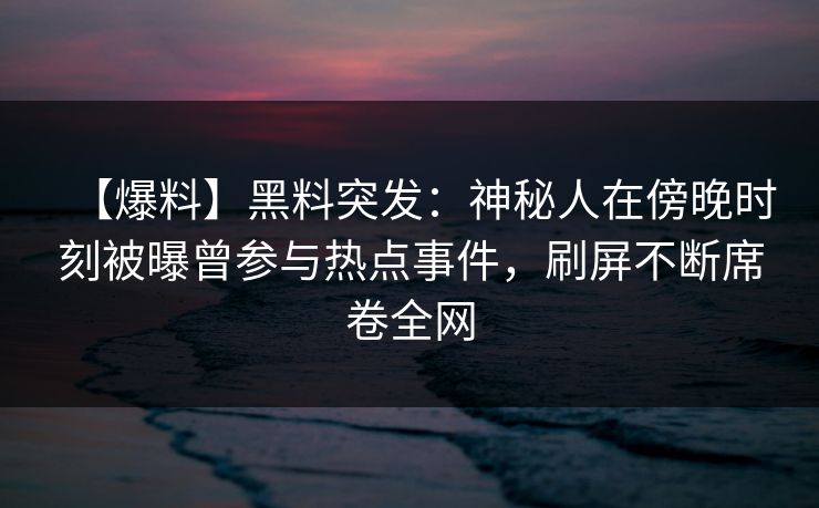 【爆料】黑料突发：神秘人在傍晚时刻被曝曾参与热点事件，刷屏不断席卷全网