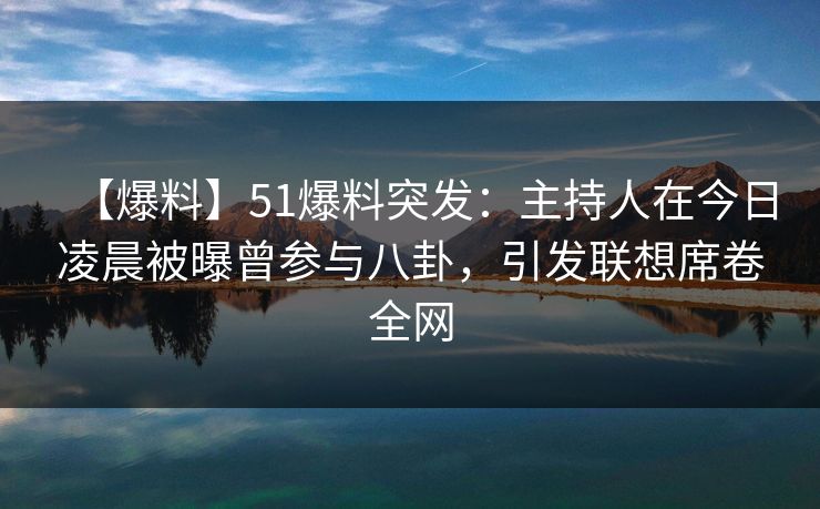 【爆料】51爆料突发：主持人在今日凌晨被曝曾参与八卦，引发联想席卷全网