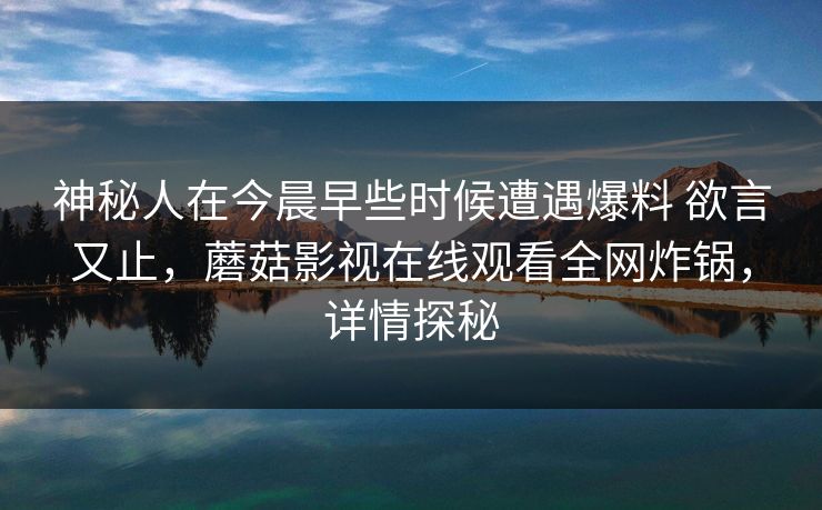 神秘人在今晨早些时候遭遇爆料 欲言又止，蘑菇影视在线观看全网炸锅，详情探秘