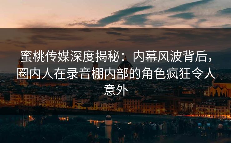 蜜桃传媒深度揭秘：内幕风波背后，圈内人在录音棚内部的角色疯狂令人意外