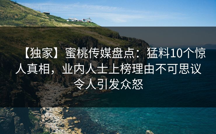 【独家】蜜桃传媒盘点：猛料10个惊人真相，业内人士上榜理由不可思议令人引发众怒
