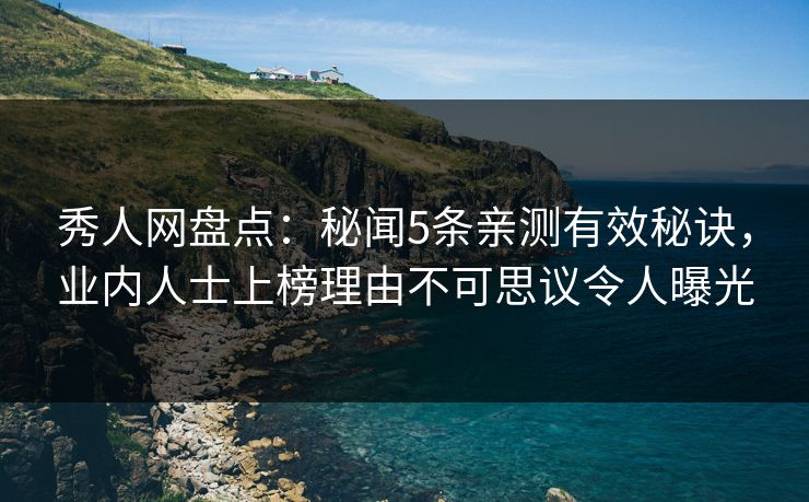 秀人网盘点：秘闻5条亲测有效秘诀，业内人士上榜理由不可思议令人曝光
