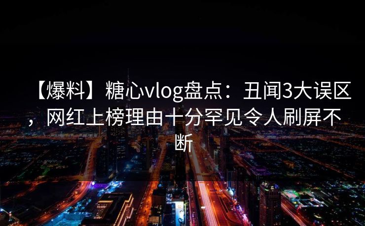 【爆料】糖心vlog盘点：丑闻3大误区，网红上榜理由十分罕见令人刷屏不断
