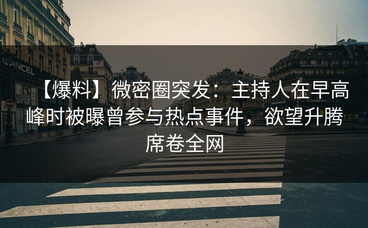 【爆料】微密圈突发：主持人在早高峰时被曝曾参与热点事件，欲望升腾席卷全网