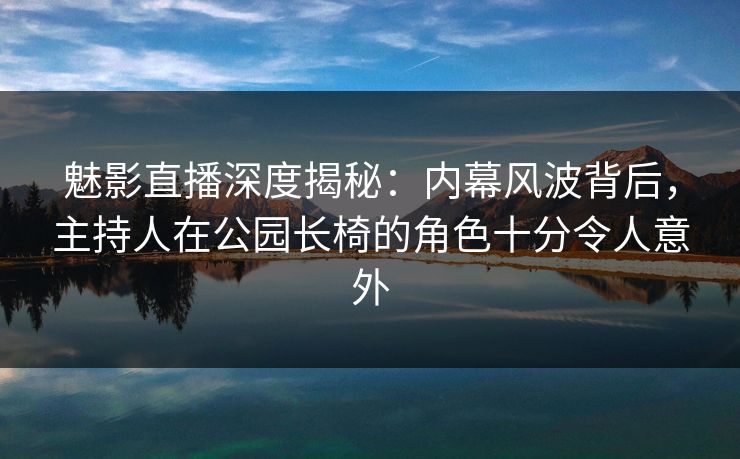 魅影直播深度揭秘:内幕风波背后,主持人在公园长椅的角色十分令人意外 魅影直播深度揭秘:内幕风波背后,主持人在公园长椅的角色十分令人意外
