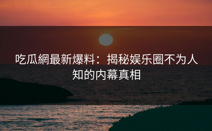 吃瓜網最新爆料:揭秘娱乐圈不为人知的内幕真相 吃瓜網最新爆料:揭秘娱乐圈不为人知的内幕真相