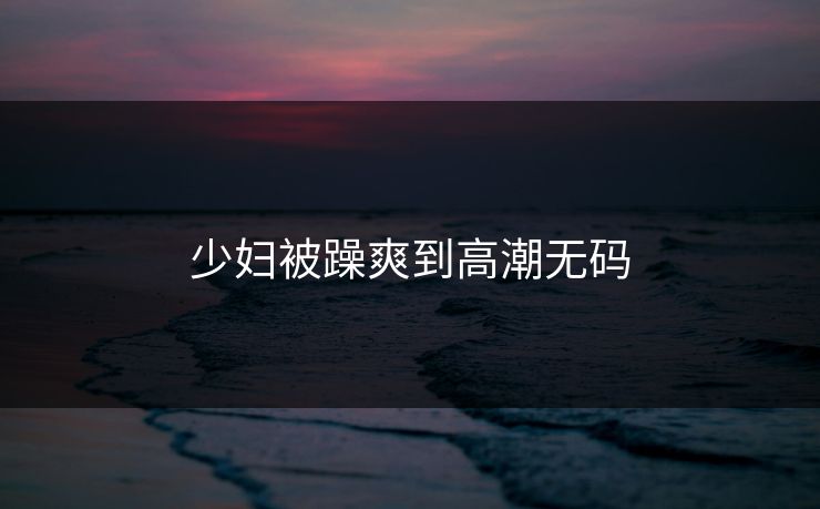 少妇被躁爽到高潮无码