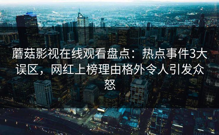 蘑菇影视在线观看盘点：热点事件3大误区，网红上榜理由格外令人引发众怒