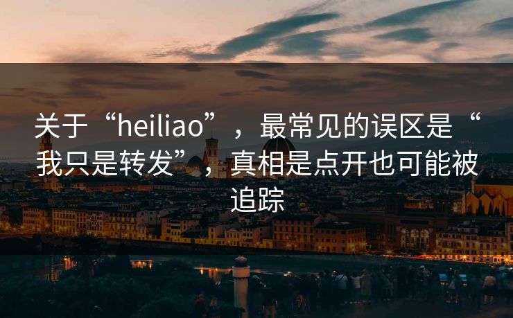 关于“heiliao”，最常见的误区是“我只是转发”，真相是点开也可能被追踪