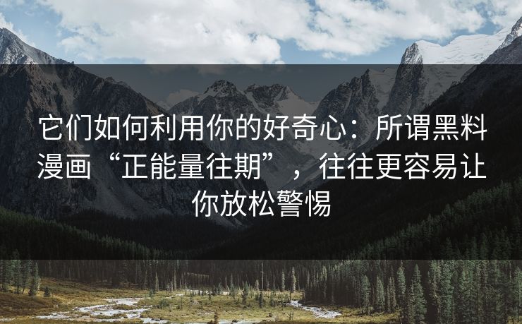 它们如何利用你的好奇心：所谓黑料漫画“正能量往期”，往往更容易让你放松警惕