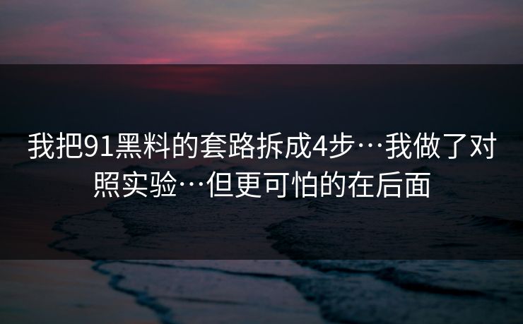 我把91黑料的套路拆成4步…我做了对照实验…但更可怕的在后面