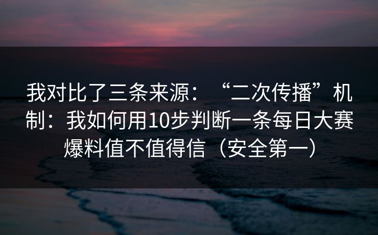 我对比了三条来源：“二次传播”机制：我如何用10步判断一条每日大赛爆料值不值得信（安全第一）