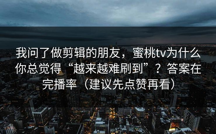 我问了做剪辑的朋友,蜜桃tv为什么你总觉得“越来越难刷到”?答案在完播率(建议先点赞再看) 我问了做剪辑的朋友,蜜桃tv为什么你总觉得“越来越难刷到”?答案在完播率(建议先点赞再看)