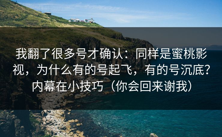 我翻了很多号才确认：同样是蜜桃影视，为什么有的号起飞，有的号沉底？内幕在小技巧（你会回来谢我）