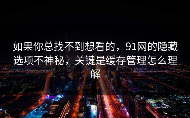 如果你总找不到想看的，91网的隐藏选项不神秘，关键是缓存管理怎么理解