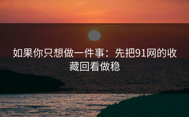 如果你只想做一件事：先把91网的收藏回看做稳