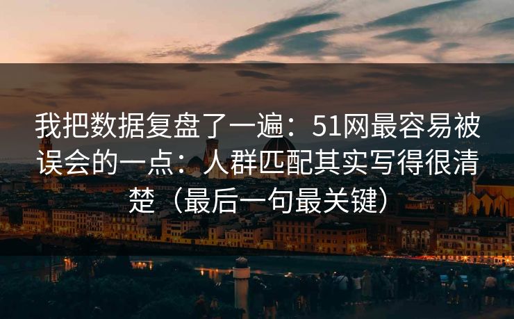 我把数据复盘了一遍：51网最容易被误会的一点：人群匹配其实写得很清楚（最后一句最关键）
