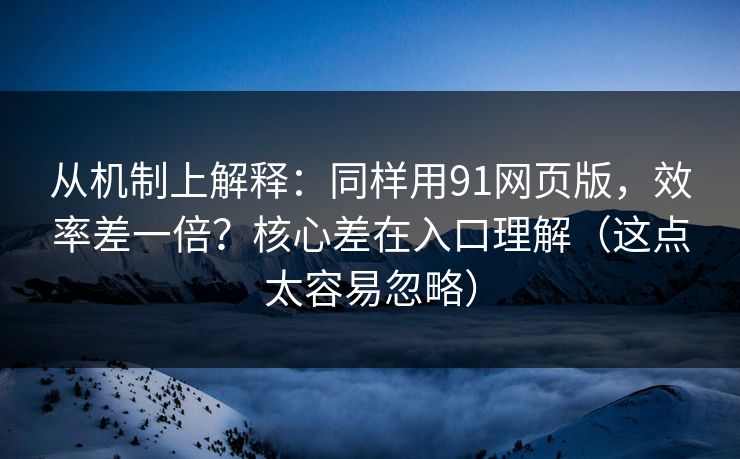 从机制上解释：同样用91网页版，效率差一倍？核心差在入口理解（这点太容易忽略）