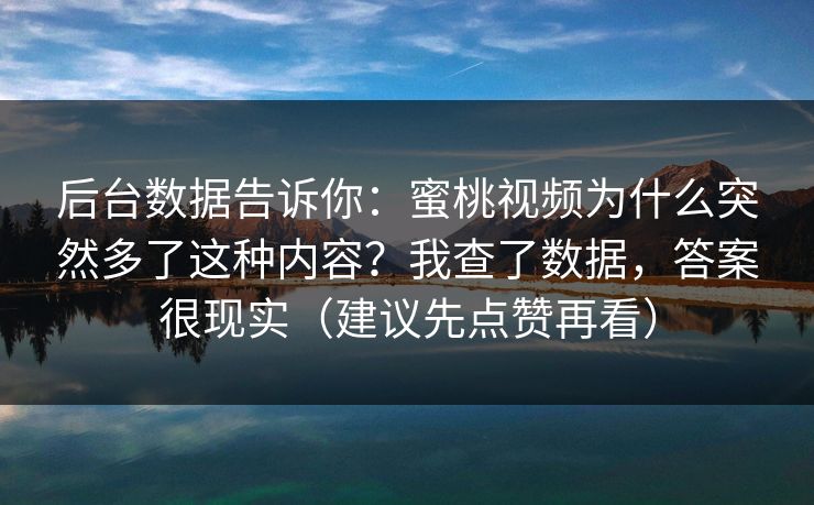 后台数据告诉你：蜜桃视频为什么突然多了这种内容？我查了数据，答案很现实（建议先点赞再看）