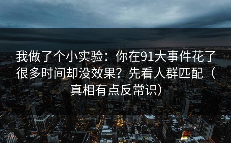 我做了个小实验：你在91大事件花了很多时间却没效果？先看人群匹配（真相有点反常识）