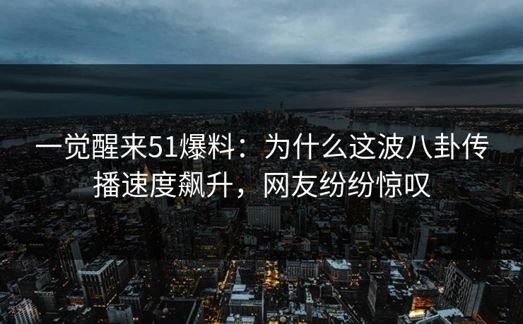 一觉醒来51爆料:为什么这波八卦传播速度飙升,网友纷纷惊叹 一觉醒来51爆料:为什么这波八卦传播速度飙升,网友纷纷惊叹